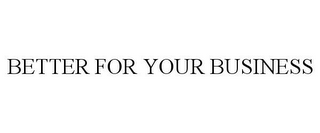 BETTER FOR YOUR BUSINESS