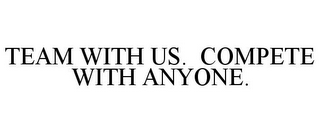 TEAM WITH US. COMPETE WITH ANYONE.