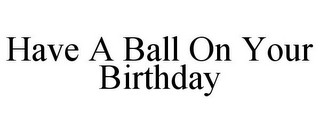 HAVE A BALL ON YOUR BIRTHDAY