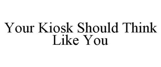 YOUR KIOSK SHOULD THINK LIKE YOU