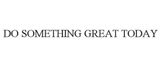 DO SOMETHING GREAT TODAY