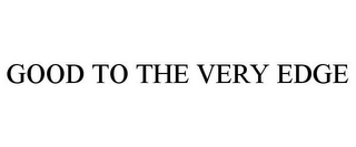 GOOD TO THE VERY EDGE