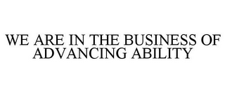 WE ARE IN THE BUSINESS OF ADVANCING ABILITY