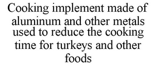 COOKING IMPLEMENT MADE OF ALUMINUM AND OTHER METALS USED TO REDUCE THE COOKING TIME FOR TURKEYS AND OTHER FOODS