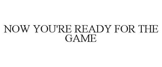NOW YOU'RE READY FOR THE GAME