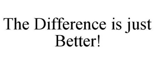 THE DIFFERENCE IS JUST BETTER!