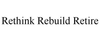RETHINK REBUILD RETIRE