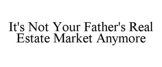 IT'S NOT YOUR FATHER'S REAL ESTATE MARKET ANYMORE