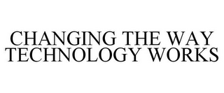 CHANGING THE WAY TECHNOLOGY WORKS