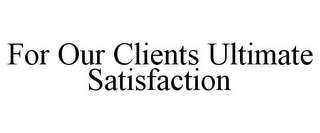FOR OUR CLIENTS ULTIMATE SATISFACTION