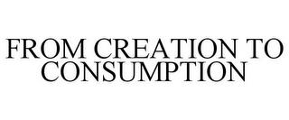FROM CREATION TO CONSUMPTION