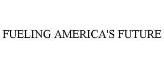 FUELING AMERICA'S FUTURE