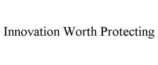 INNOVATION WORTH PROTECTING