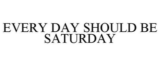 EVERY DAY SHOULD BE SATURDAY