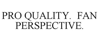 PRO QUALITY. FAN PERSPECTIVE.