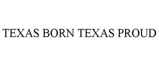 TEXAS BORN TEXAS PROUD
