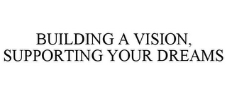 BUILDING A VISION, SUPPORTING YOUR DREAMS