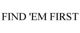 FIND 'EM FIRST