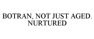 BOTRAN, NOT JUST AGED. NURTURED