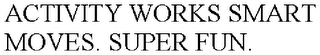 ACTIVITY WORKS SMART MOVES. SUPER FUN.