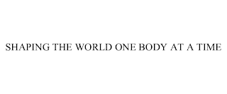 SHAPING THE WORLD ONE BODY AT A TIME