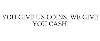 YOU GIVE US COINS, WE GIVE YOU CASH.
