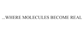 ...WHERE MOLECULES BECOME REAL