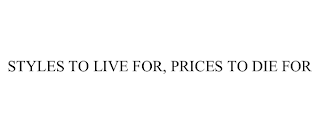 STYLES TO LIVE FOR, PRICES TO DIE FOR