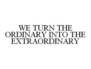 WE TURN THE ORDINARY INTO THE EXTRAORDINARY