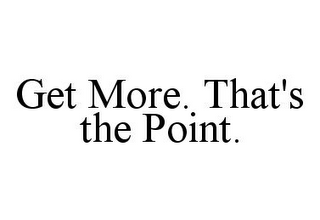 GET MORE. THAT'S THE POINT.