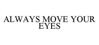 ALWAYS MOVE YOUR EYES