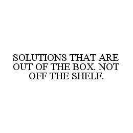 SOLUTIONS THAT ARE OUT OF THE BOX. NOT OFF THE SHELF.