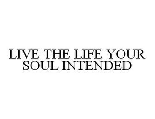 LIVE THE LIFE YOUR SOUL INTENDED