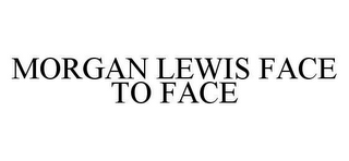 MORGAN LEWIS FACE TO FACE