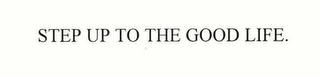 STEP UP TO THE GOOD LIFE.