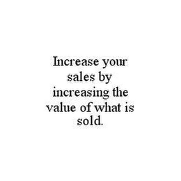 INCREASE YOUR SALES BY INCREASING THE VALUE OF WHAT IS SOLD.