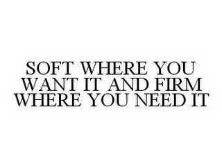 SOFT WHERE YOU WANT IT AND FIRM WHERE YOU NEED IT