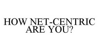 HOW NET-CENTRIC ARE YOU?