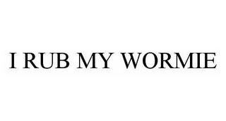 I RUB MY WORMIE