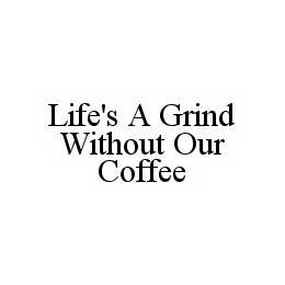 LIFE'S A GRIND WITHOUT OUR COFFEE