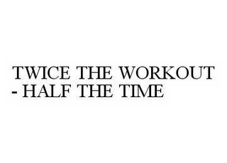 TWICE THE WORKOUT - HALF THE TIME