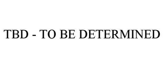 TBD - TO BE DETERMINED