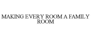 MAKING EVERY ROOM A FAMILY ROOM
