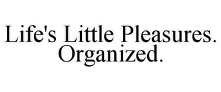 LIFE'S LITTLE PLEASURES. ORGANIZED.