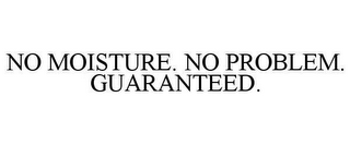NO MOISTURE. NO PROBLEM. GUARANTEED.