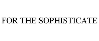 FOR THE SOPHISTICATE