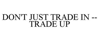 DON'T JUST TRADE IN -- TRADE UP