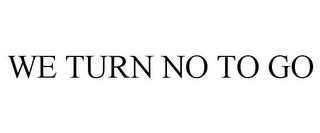 WE TURN NO TO GO
