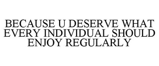 BECAUSE U DESERVE WHAT EVERY INDIVIDUAL SHOULD ENJOY REGULARLY