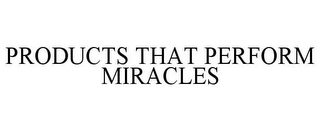 PRODUCTS THAT PERFORM MIRACLES
